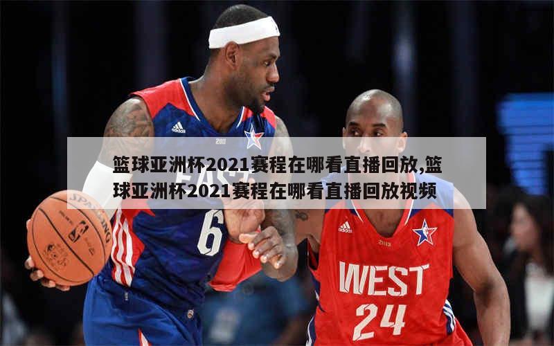 篮球亚洲杯2021赛程在哪看直播回放,篮球亚洲杯2021赛程在哪看直播回放视频