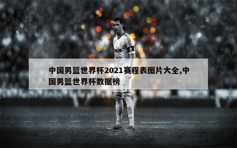 中国男篮世界杯2021赛程表图片大全,中国男篮世界杯数据榜