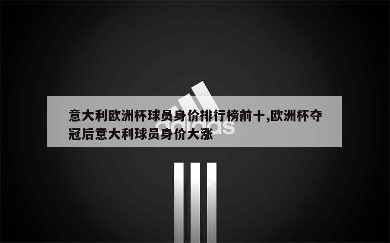 意大利欧洲杯球员身价排行榜前十,欧洲杯夺冠后意大利球员身价大涨