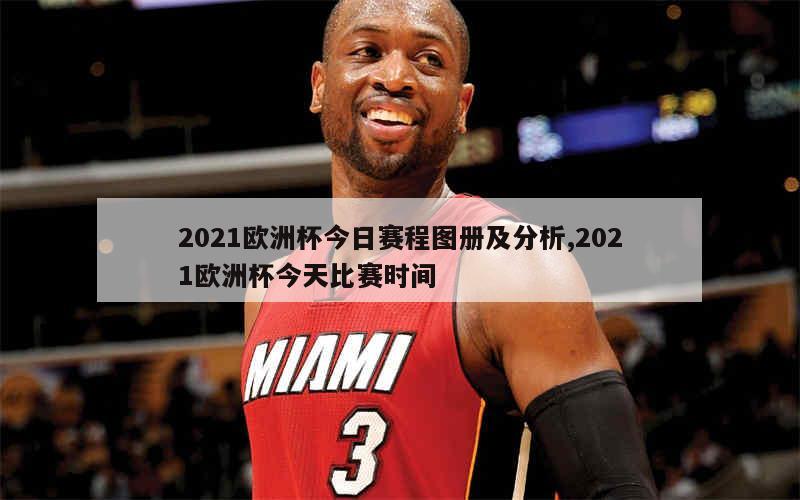 2021欧洲杯今日赛程图册及分析,2021欧洲杯今天比赛时间