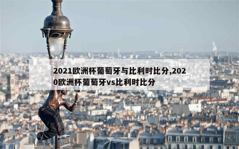 2021欧洲杯葡萄牙与比利时比分,2020欧洲杯葡萄牙vs比利时比分