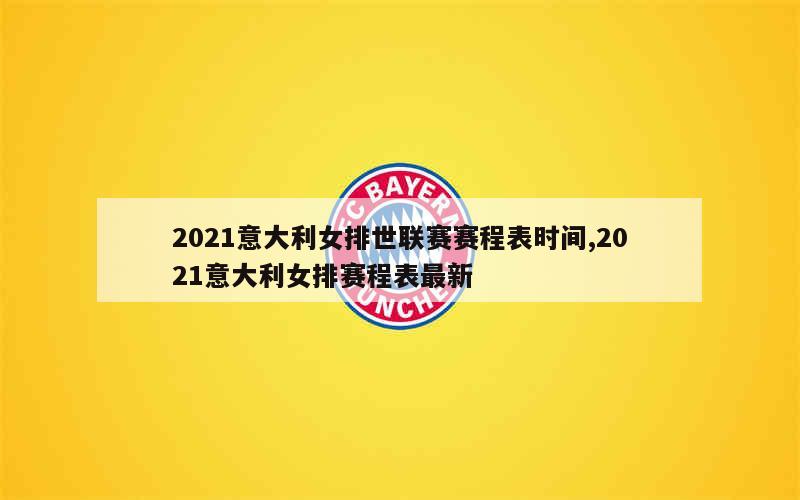 2021意大利女排世联赛赛程表时间,2021意大利女排赛程表最新