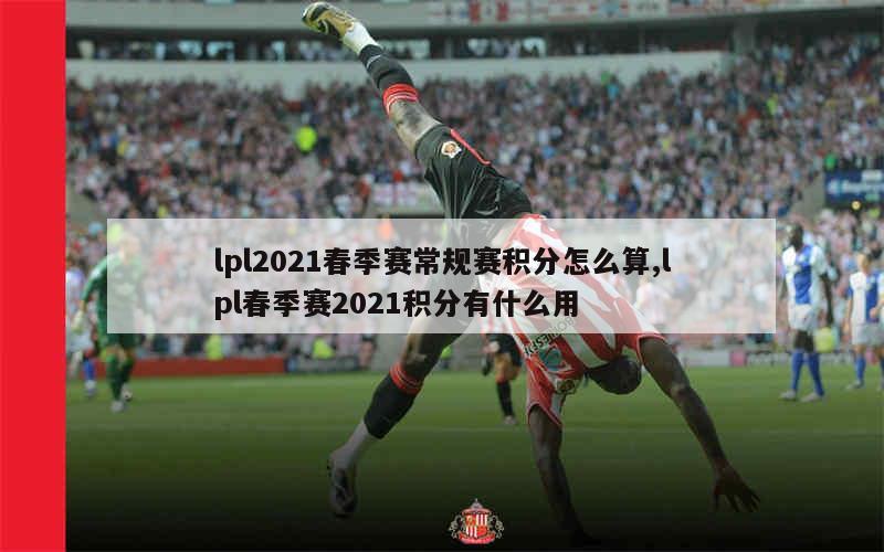 lpl2021春季赛常规赛积分怎么算,lpl春季赛2021积分有什么用