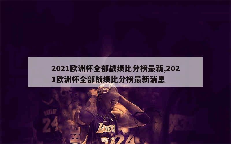 2021欧洲杯全部战绩比分榜最新,2021欧洲杯全部战绩比分榜最新消息