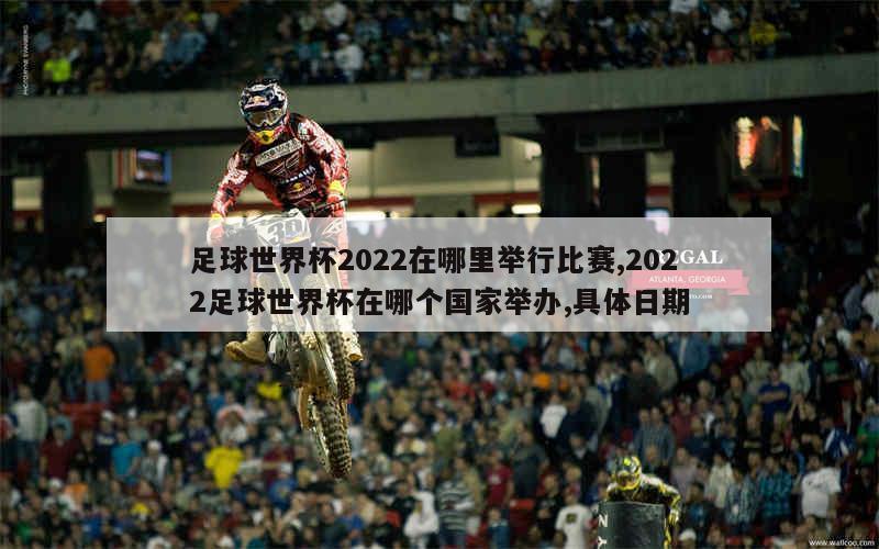 足球世界杯2022在哪里举行比赛,2022足球世界杯在哪个国家举办,具体日期