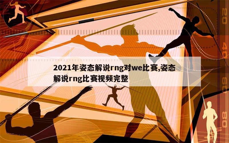 2021年姿态解说rng对we比赛,姿态解说rng比赛视频完整