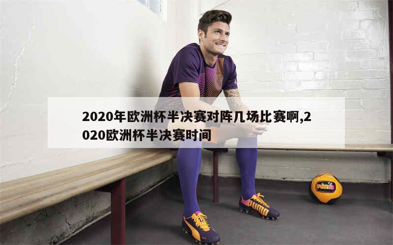 2020年欧洲杯半决赛对阵几场比赛啊,2020欧洲杯半决赛时间