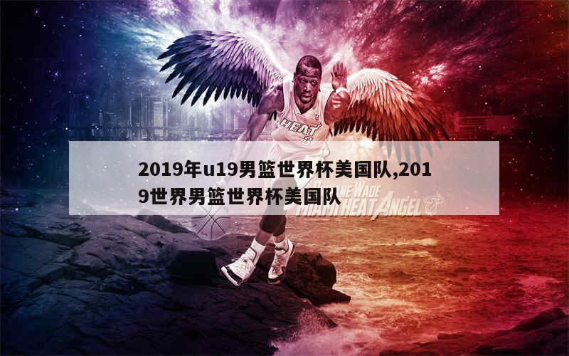 2019年u19男篮世界杯美国队,2019世界男篮世界杯美国队