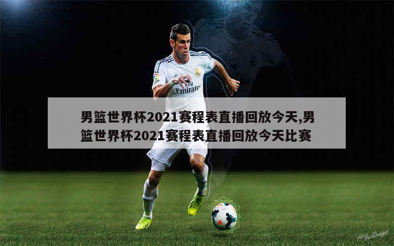 男篮世界杯2021赛程表直播回放今天,男篮世界杯2021赛程表直播回放今天比赛