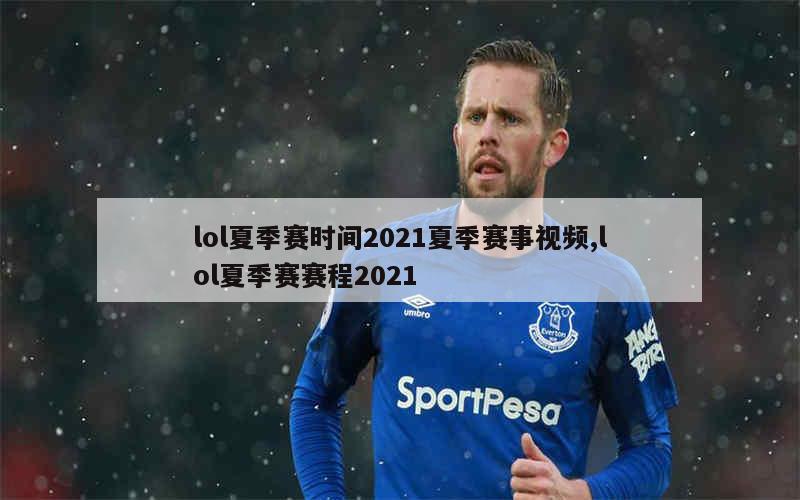 lol夏季赛时间2021夏季赛事视频,lol夏季赛赛程2021