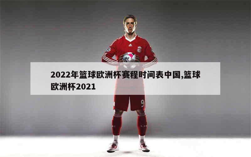 2022年篮球欧洲杯赛程时间表中国,篮球欧洲杯2021