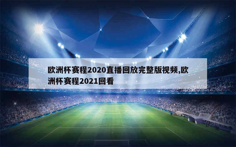 欧洲杯赛程2020直播回放完整版视频,欧洲杯赛程2021回看