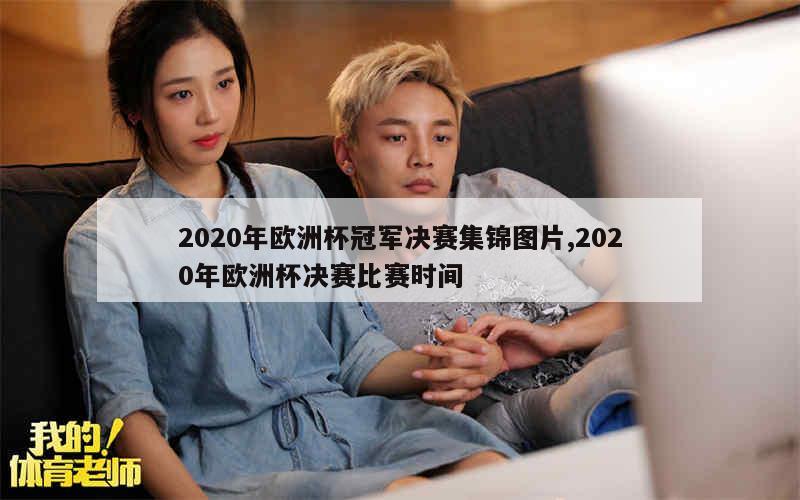 2020年欧洲杯冠军决赛集锦图片,2020年欧洲杯决赛比赛时间