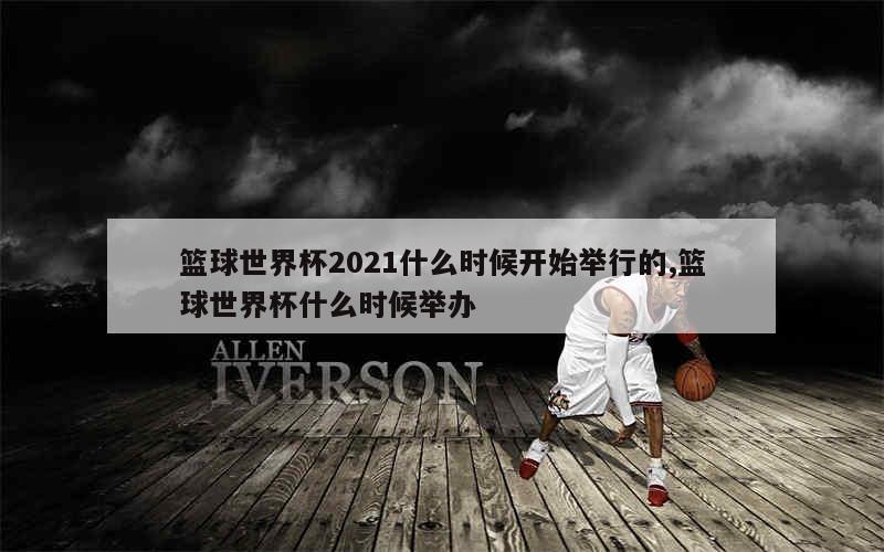 篮球世界杯2021什么时候开始举行的,篮球世界杯什么时候举办