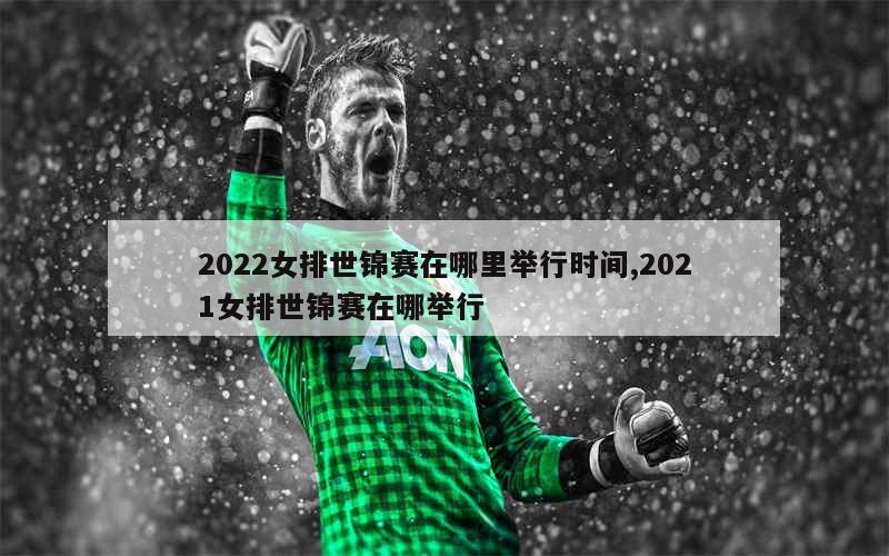 2022女排世锦赛在哪里举行时间,2021女排世锦赛在哪举行