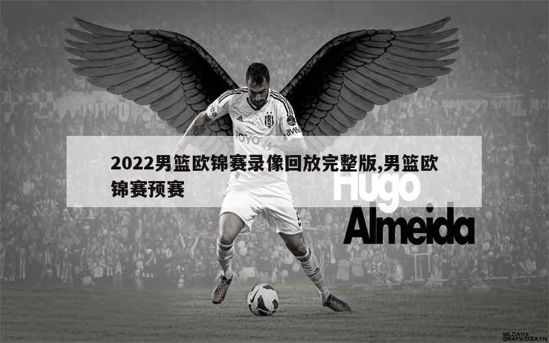 2022男篮欧锦赛录像回放完整版,男篮欧锦赛预赛