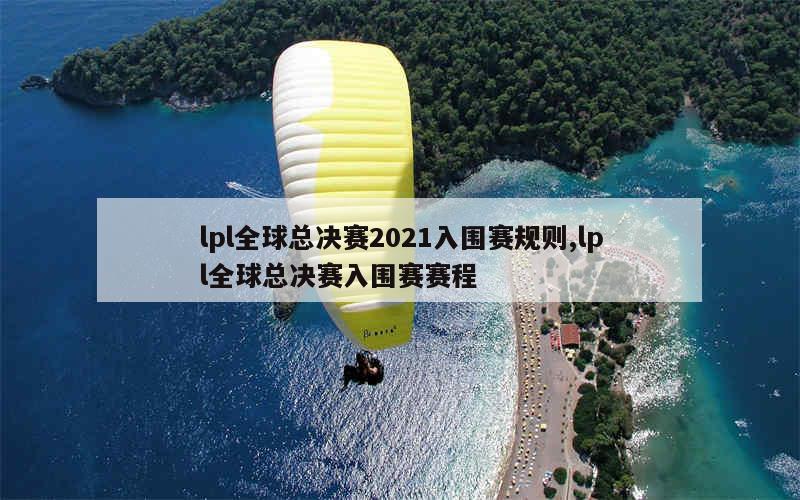 lpl全球总决赛2021入围赛规则,lpl全球总决赛入围赛赛程