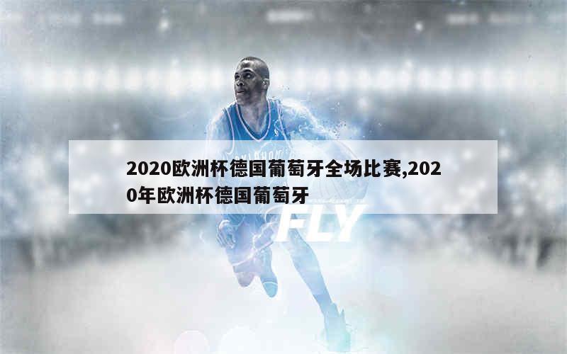 2020欧洲杯德国葡萄牙全场比赛,2020年欧洲杯德国葡萄牙