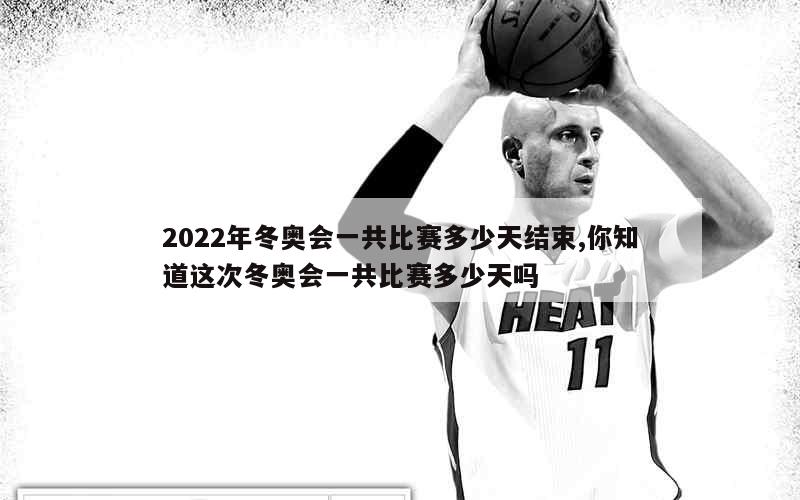 2022年冬奥会一共比赛多少天结束,你知道这次冬奥会一共比赛多少天吗