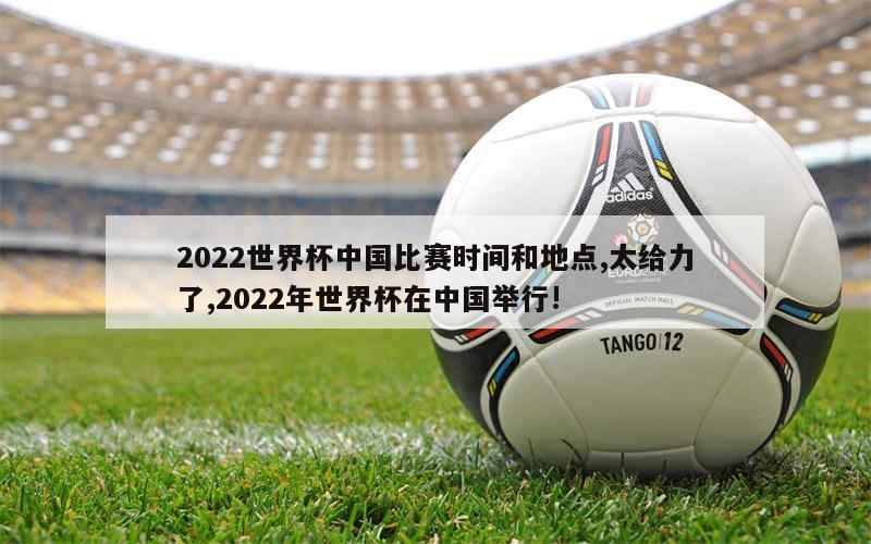 2022世界杯中国比赛时间和地点,太给力了,2022年世界杯在中国举行!