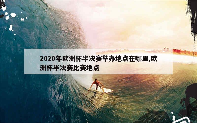 2020年欧洲杯半决赛举办地点在哪里,欧洲杯半决赛比赛地点