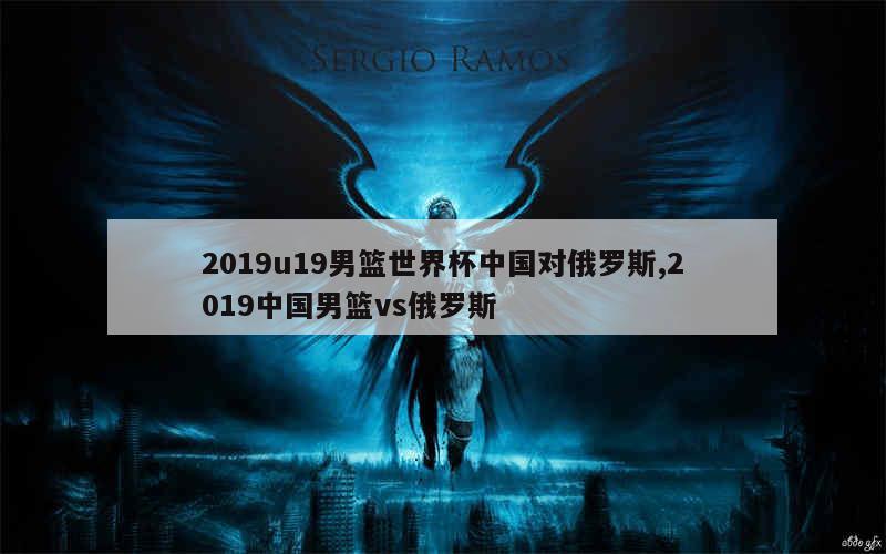 2019u19男篮世界杯中国对俄罗斯,2019中国男篮vs俄罗斯