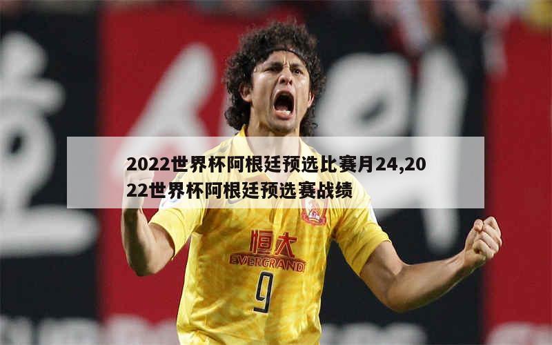 2022世界杯阿根廷预选比赛月24,2022世界杯阿根廷预选赛战绩