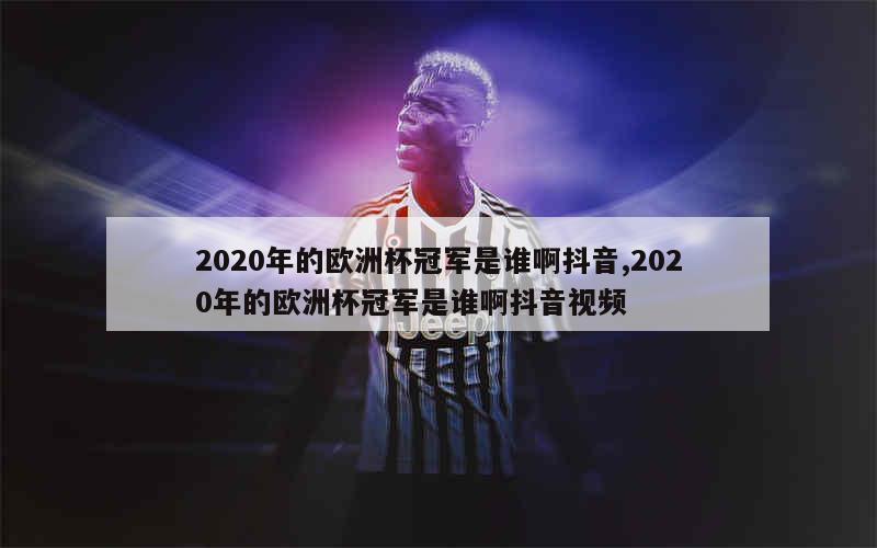 2020年的欧洲杯冠军是谁啊抖音,2020年的欧洲杯冠军是谁啊抖音视频