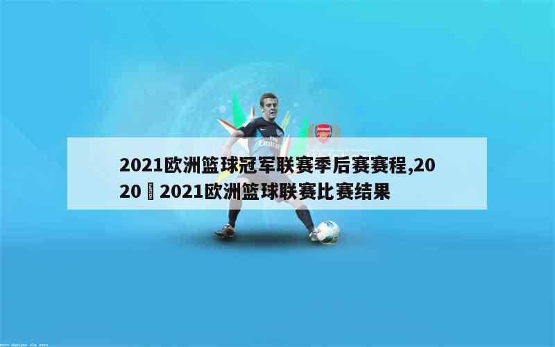 2021欧洲篮球冠军联赛季后赛赛程,2020–2021欧洲篮球联赛比赛结果