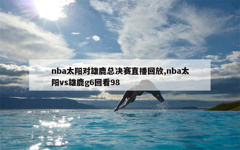 nba太阳对雄鹿总决赛直播回放,nba太阳vs雄鹿g6回看98