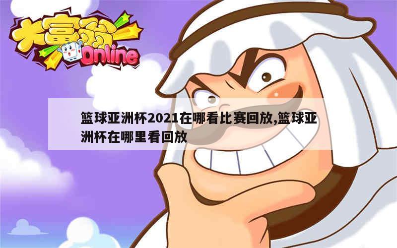 篮球亚洲杯2021在哪看比赛回放,篮球亚洲杯在哪里看回放