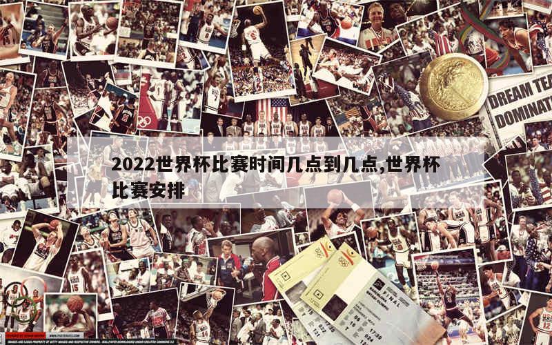 2022世界杯比赛时间几点到几点,世界杯比赛安排