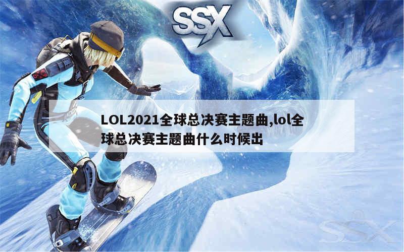 LOL2021全球总决赛主题曲,lol全球总决赛主题曲什么时候出