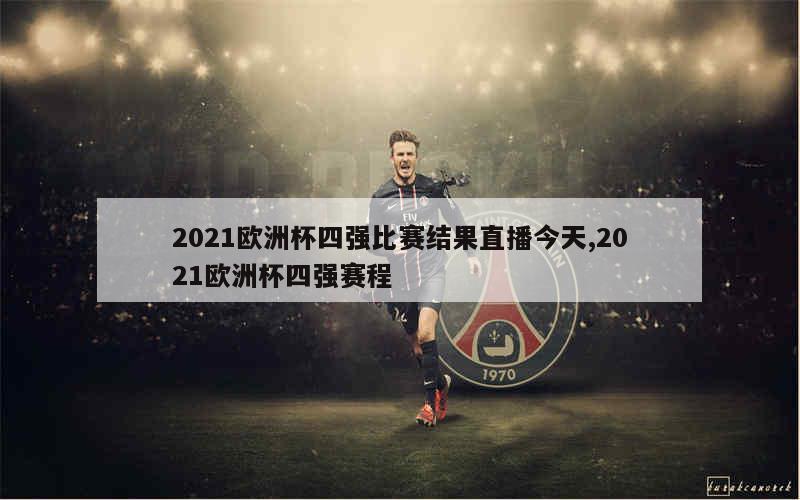 2021欧洲杯四强比赛结果直播今天,2021欧洲杯四强赛程