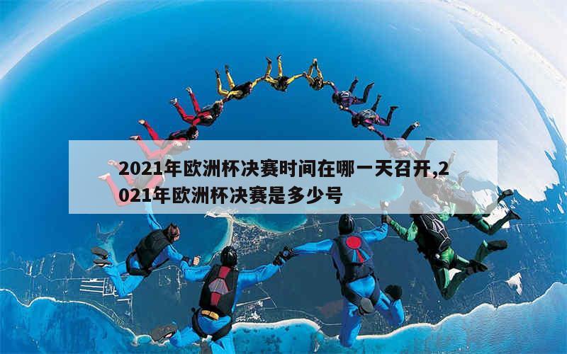 2021年欧洲杯决赛时间在哪一天召开,2021年欧洲杯决赛是多少号