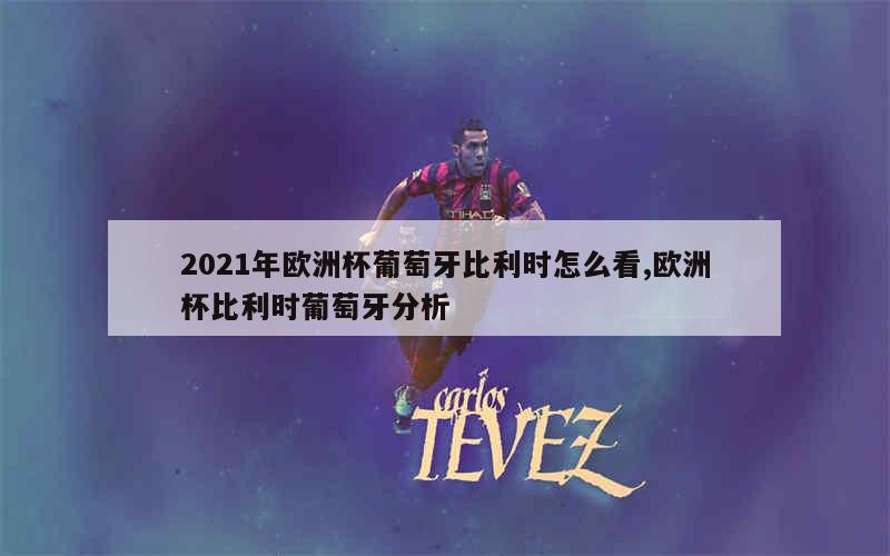 2021年欧洲杯葡萄牙比利时怎么看,欧洲杯比利时葡萄牙分析