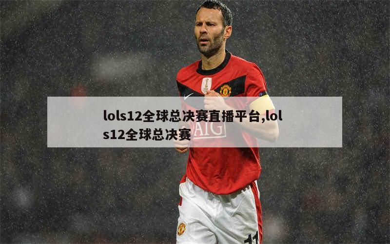 lols12全球总决赛直播平台,lol s12全球总决赛