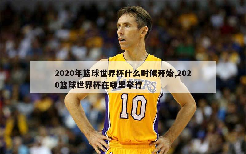 2020年篮球世界杯什么时候开始,2020篮球世界杯在哪里举行