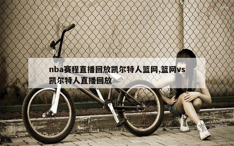 nba赛程直播回放凯尔特人篮网,篮网vs凯尔特人直播回放