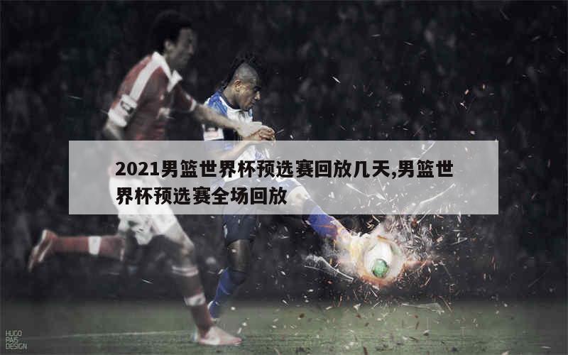 2021男篮世界杯预选赛回放几天,男篮世界杯预选赛全场回放