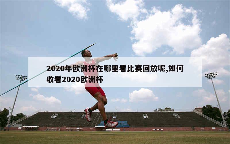 2020年欧洲杯在哪里看比赛回放呢,如何收看2020欧洲杯