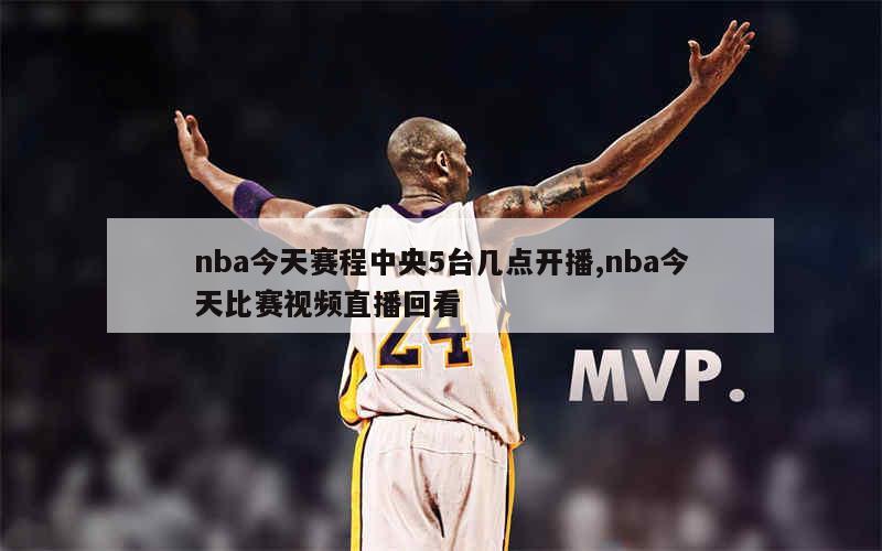 nba今天赛程中央5台几点开播,nba今天比赛视频直播回看