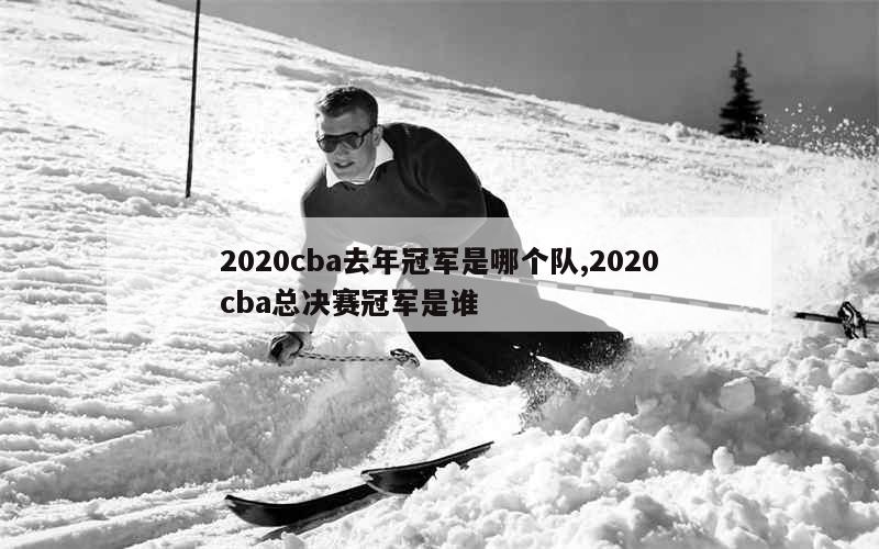 2020cba去年冠军是哪个队,2020cba总决赛冠军是谁