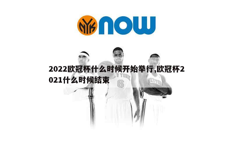 2022欧冠杯什么时候开始举行,欧冠杯2021什么时候结束