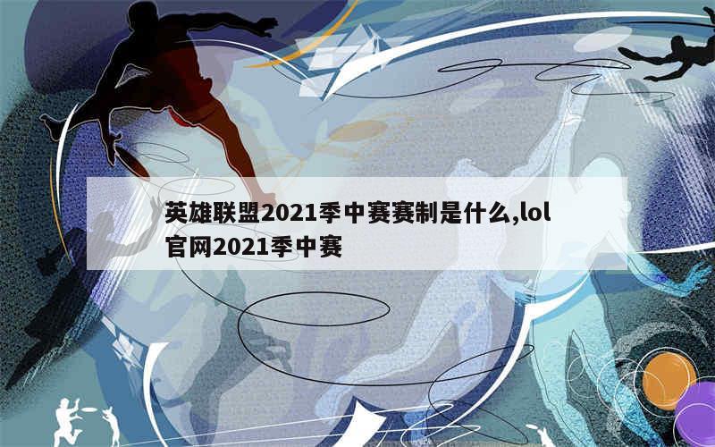 英雄联盟2021季中赛赛制是什么,lol官网2021季中赛