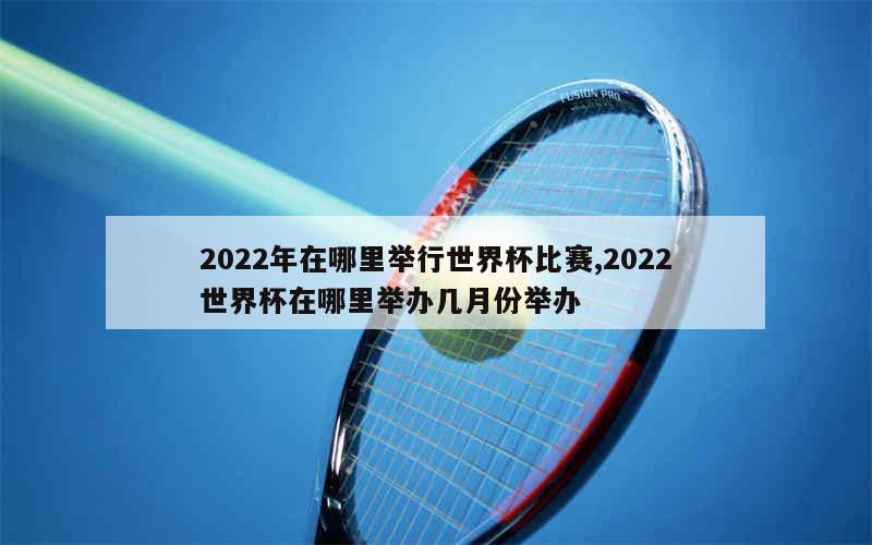 2022年在哪里举行世界杯比赛,2022世界杯在哪里举办几月份举办