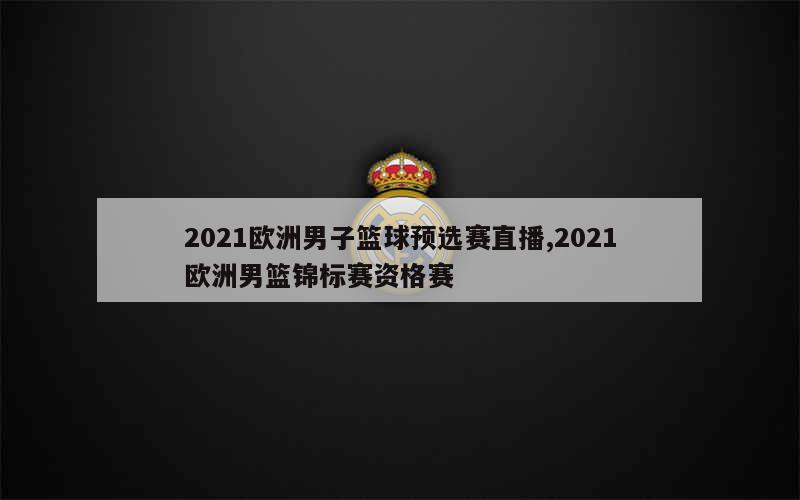 2021欧洲男子篮球预选赛直播,2021欧洲男篮锦标赛资格赛