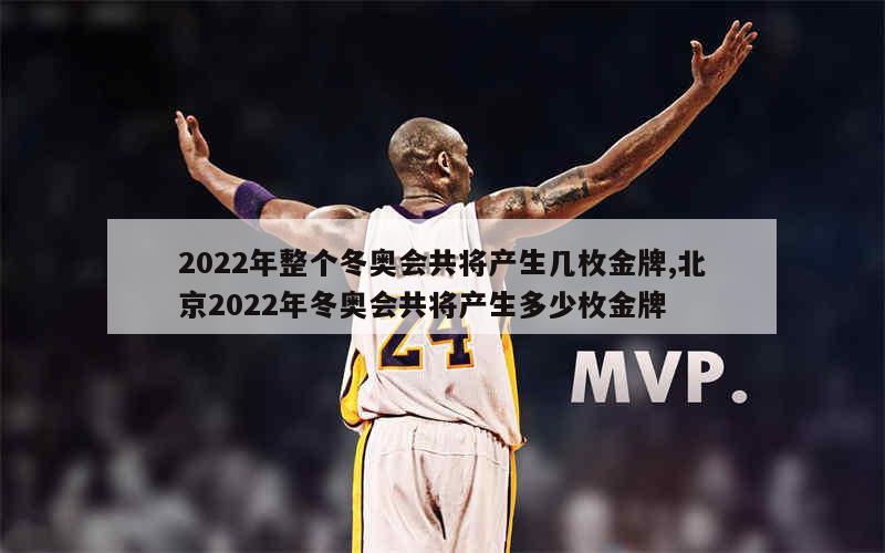 2022年整个冬奥会共将产生几枚金牌,北京2022年冬奥会共将产生多少枚金牌