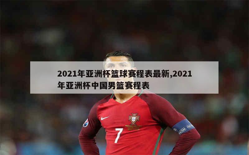 2021年亚洲杯篮球赛程表最新,2021年亚洲杯中国男篮赛程表