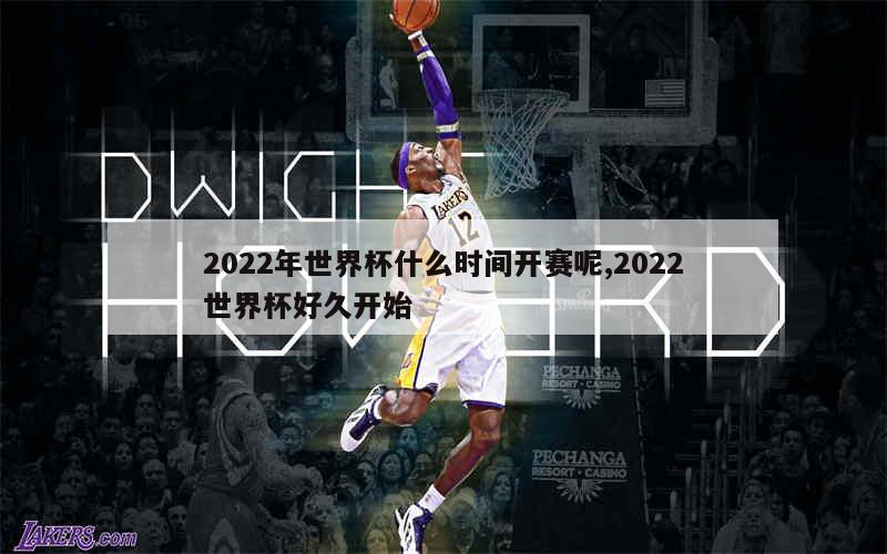 2022年世界杯什么时间开赛呢,2022世界杯好久开始